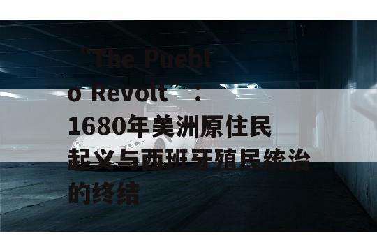 “The Pueblo Revolt”：1680年美洲原住民起义与西班牙殖民统治的终结