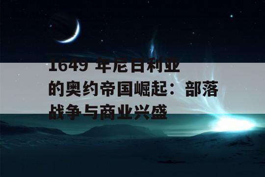 1649 年尼日利亚的奥约帝国崛起：部落战争与商业兴盛