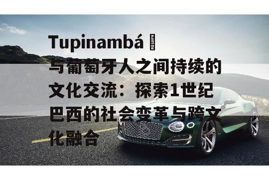 Tupinambá족与葡萄牙人之间持续的文化交流：探索1世纪巴西的社会变革与跨文化融合