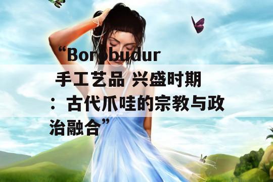 “Borobudur 手工艺品 兴盛时期：古代爪哇的宗教与政治融合”