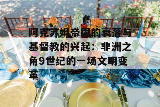 阿克苏姆帝国的衰落与基督教的兴起：非洲之角9世纪的一场文明变革